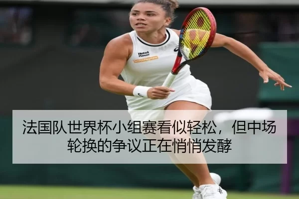 法国队世界杯小组赛看似轻松，但中场轮换的争议正在悄悄发酵