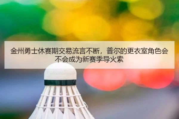 金州勇士休赛期交易流言不断，普尔的更衣室角色会不会成为新赛季导火索