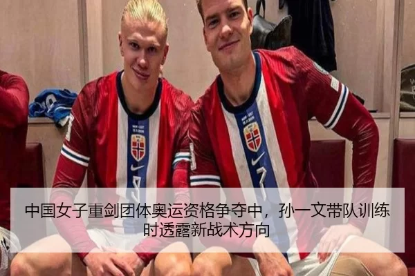 中国女子重剑团体奥运资格争夺中，孙一文带队训练时透露新战术方向
