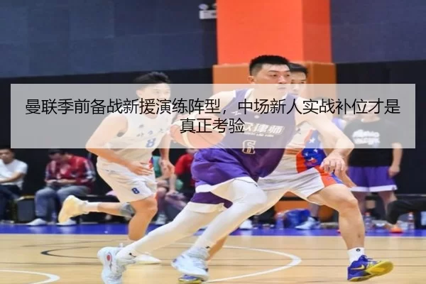 曼联季前备战新援演练阵型，中场新人实战补位才是真正考验