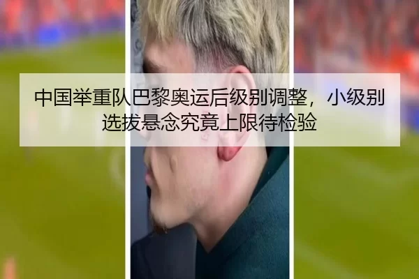 中国举重队巴黎奥运后级别调整，小级别选拔悬念究竟上限待检验